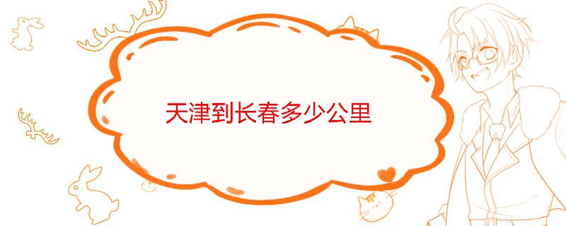 天津到長(zhǎng)春多少公里大概需要多少時(shí)間 1