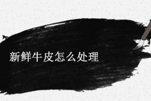 牛皮的處理方法 新鮮牛皮如何處理