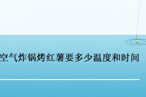 空氣炸鍋烤紅薯多長時間多高溫度